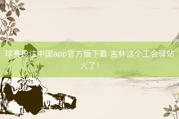 球赛投注中国app官方版下载 吉林这个工会驿站火了!