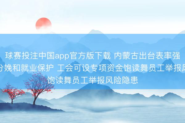 球赛投注中国app官方版下载 内蒙古出台表率强化安全分娩和就业保护 工会可设专项资金饱读舞员工举报风险隐患