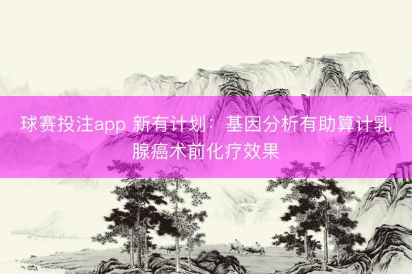球赛投注app 新有计划：基因分析有助算计乳腺癌术前化疗效果