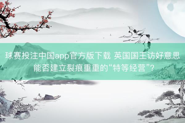 球赛投注中国app官方版下载 英国国王访好意思 能否建立裂痕重重的“特等经营”？