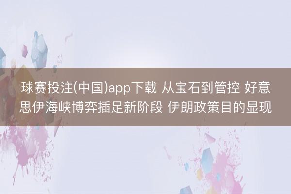 球赛投注(中国)app下载 从宝石到管控 好意思伊海峡博弈插足新阶段 伊朗政策目的显现