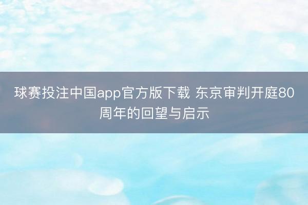 球赛投注中国app官方版下载 东京审判开庭80周年的回望与启示