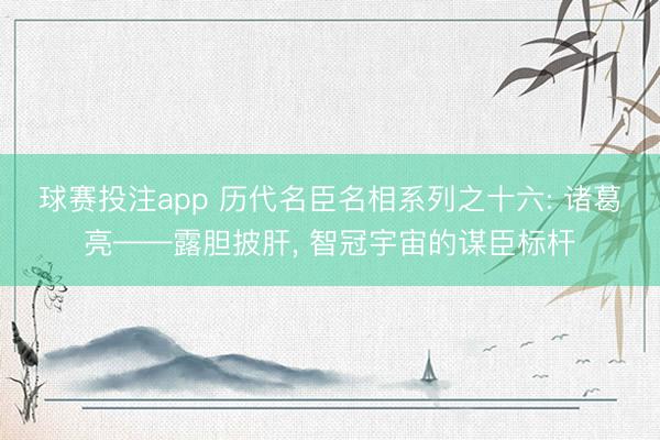 球赛投注app 历代名臣名相系列之十六: 诸葛亮——露胆披肝， 智冠宇宙的谋臣标杆