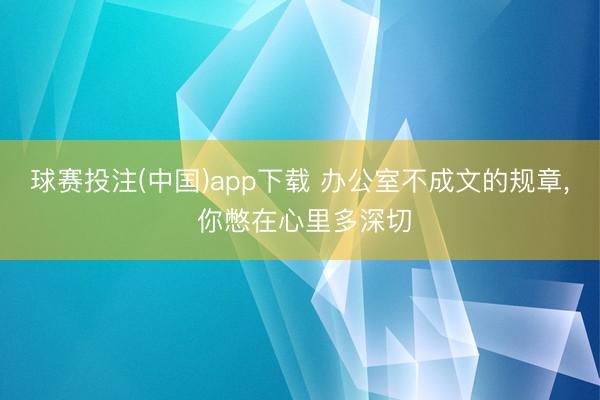 球赛投注(中国)app下载 办公室不成文的规章， 你憋在心里多深切