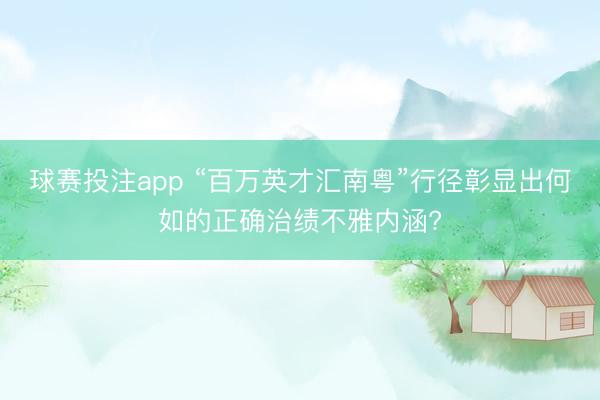 球赛投注app “百万英才汇南粤”行径彰显出何如的正确治绩不雅内涵?