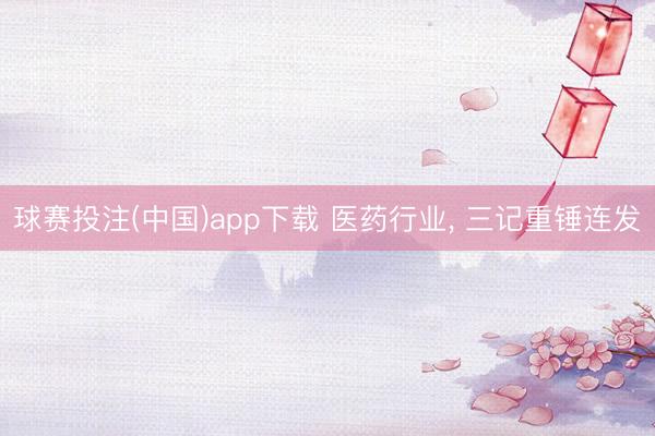 球赛投注(中国)app下载 医药行业， 三记重锤连发