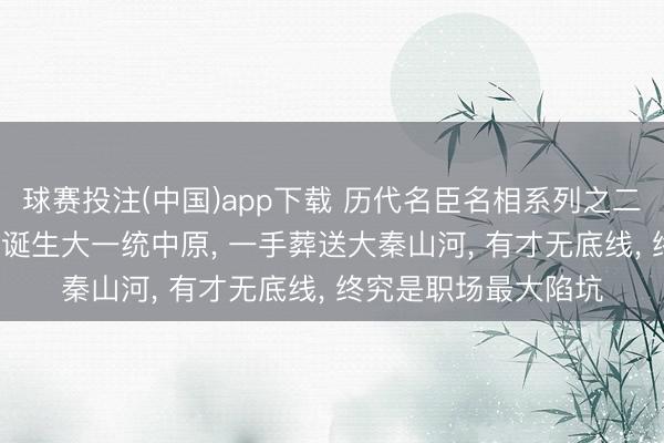 球赛投注(中国)app下载 历代名臣名相系列之二十三: 李斯——一手诞生大一统中原, 一手葬送大秦山河, 有才无底线, 终究是职场最大陷坑