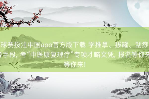 球赛投注中国app官方版下载 学推拿、拔罐、刮痧等手段， 考“中医康复理疗”专项才略文凭， 报名等你来!
