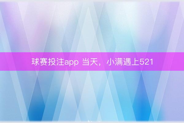 球赛投注app 当天，小满遇上521