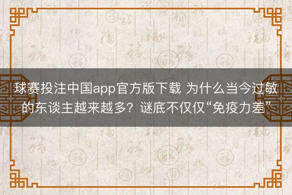 球赛投注中国app官方版下载 为什么当今过敏的东谈主越来越多？谜底不仅仅“免疫力差”