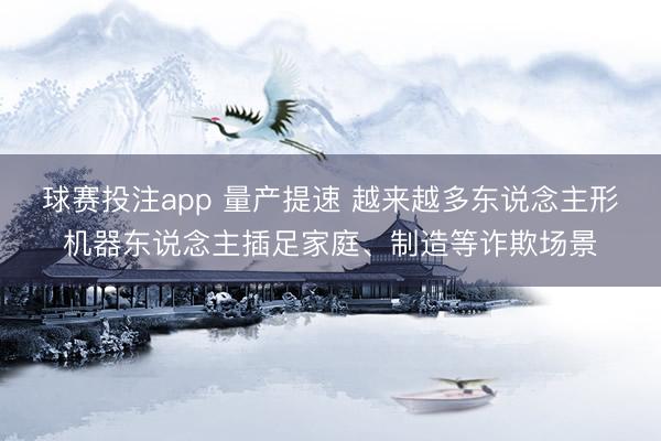 球赛投注app 量产提速 越来越多东说念主形机器东说念主插足家庭、制造等诈欺场景