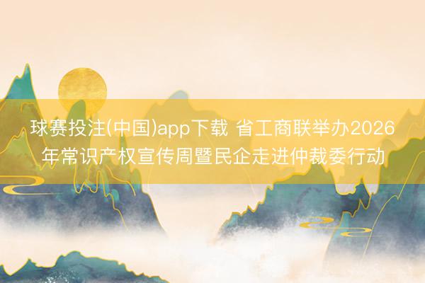 球赛投注(中国)app下载 省工商联举办2026年常识产权宣传周暨民企走进仲裁委行动