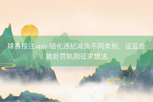 球赛投注app 细化违纪减执不同类别，证监会就处罚轨则征求想法