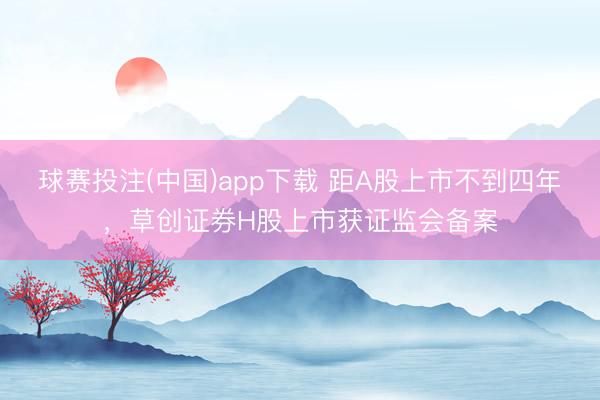 球赛投注(中国)app下载 距A股上市不到四年，草创证券H股上市获证监会备案