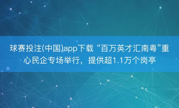 球赛投注(中国)app下载 “百万英才汇南粤”重心民企专场举行,提供超1.1万个岗亭