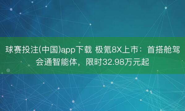 球赛投注(中国)app下载 极氪8X上市:首搭舱驾会通智能体,限时32.98万元起
