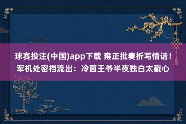 球赛投注(中国)app下载 雍正批奏折写情话!军机处密档流出:冷面王爷半夜独白太戳心