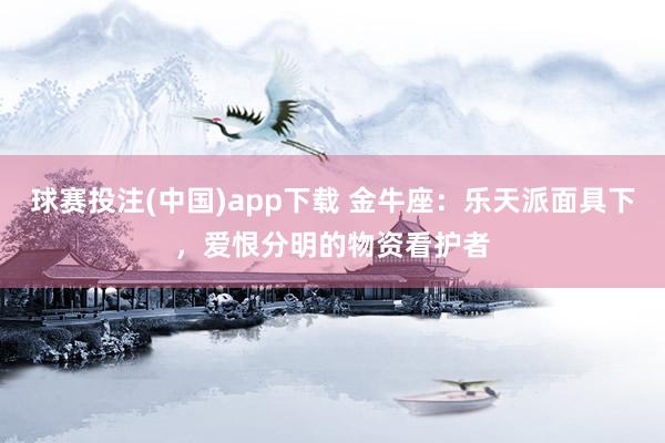 球赛投注(中国)app下载 金牛座：乐天派面具下，爱恨分明的物资看护者