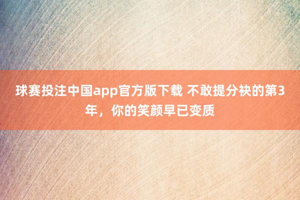 球赛投注中国app官方版下载 不敢提分袂的第3年，你的笑颜早已变质