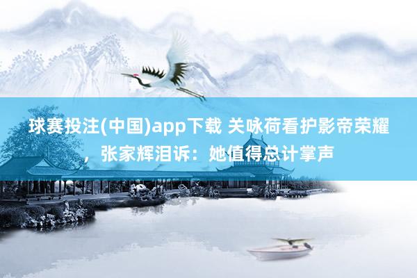 球赛投注(中国)app下载 关咏荷看护影帝荣耀,张家辉泪诉:她值得总计掌声