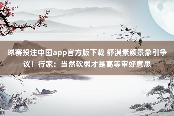 球赛投注中国app官方版下载 舒淇素颜景象引争议!行家:当然软弱才是高等审好意思