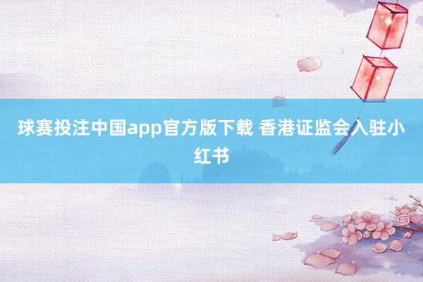 球赛投注中国app官方版下载 香港证监会入驻小红书