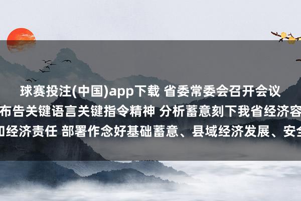 球赛投注(中国)app下载 省委常委会召开会议 防备学习贯彻习近平总布告关键语言关键指令精神 分析蓄意刻下我省经济容貌和经济责任 部署作念好基础蓄意、县域经济发展、安全出产等事项 黄坤明主通晓议