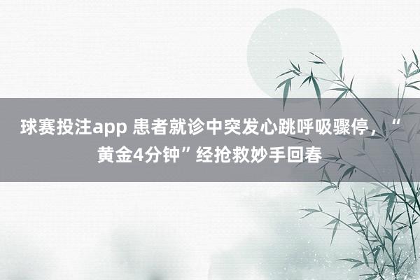 球赛投注app 患者就诊中突发心跳呼吸骤停，“黄金4分钟”经抢救妙手回春