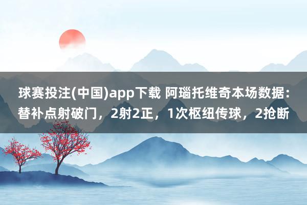 球赛投注(中国)app下载 阿瑙托维奇本场数据：替补点射破门，2射2正，1次枢纽传球，2抢断