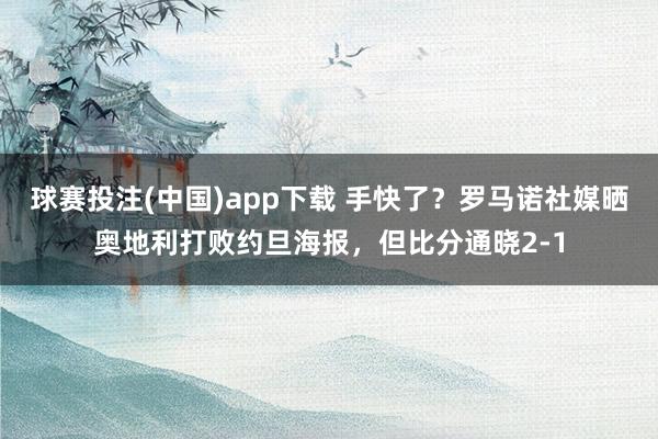 球赛投注(中国)app下载 手快了？罗马诺社媒晒奥地利打败约旦海报，但比分通晓2-1