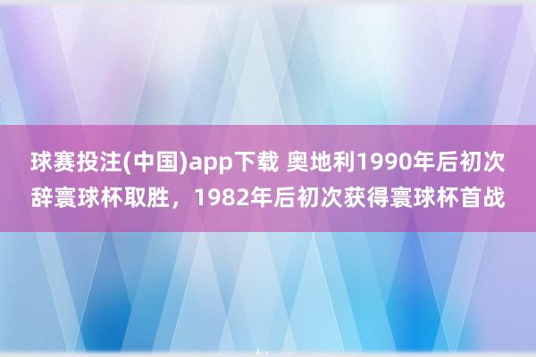 球赛投注(中国)app下载 奥地利1990年后初次辞寰球杯取胜，1982年后初次获得寰球杯首战