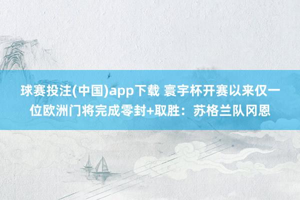 球赛投注(中国)app下载 寰宇杯开赛以来仅一位欧洲门将完成零封+取胜：苏格兰队冈恩
