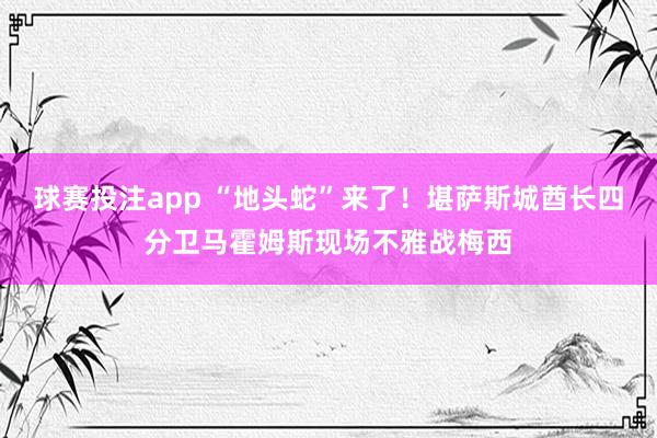 球赛投注app “地头蛇”来了！堪萨斯城酋长四分卫马霍姆斯现场不雅战梅西