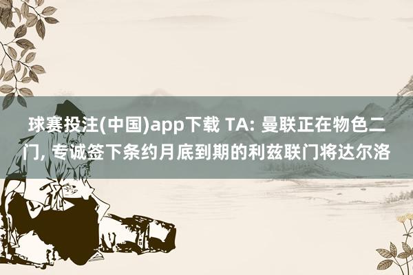球赛投注(中国)app下载 TA: 曼联正在物色二门， 专诚签下条约月底到期的利兹联门将达尔洛