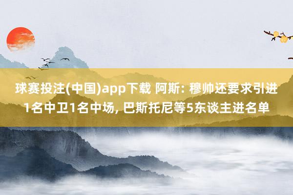 球赛投注(中国)app下载 阿斯: 穆帅还要求引进1名中卫1名中场， 巴斯托尼等5东谈主进名单
