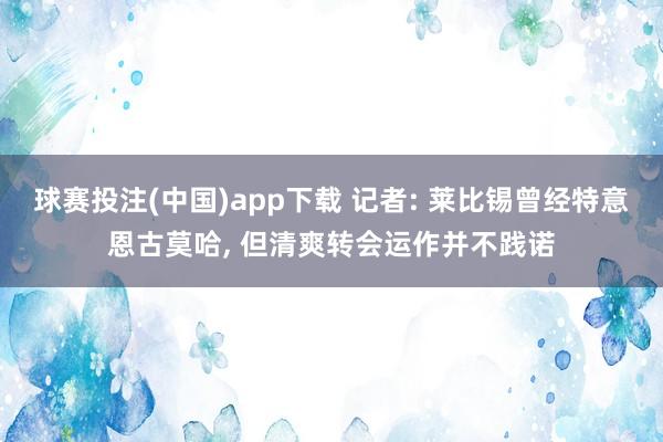 球赛投注(中国)app下载 记者: 莱比锡曾经特意恩古莫哈， 但清爽转会运作并不践诺
