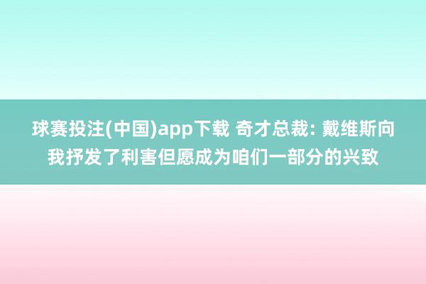 球赛投注(中国)app下载 奇才总裁: 戴维斯向我抒发了利害但愿成为咱们一部分的兴致