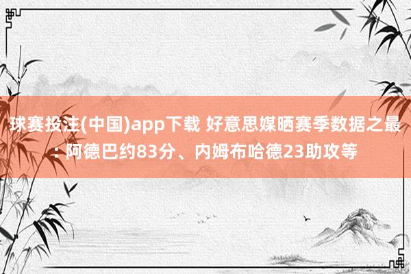 球赛投注(中国)app下载 好意思媒晒赛季数据之最: 阿德巴约83分、内姆布哈德23助攻等