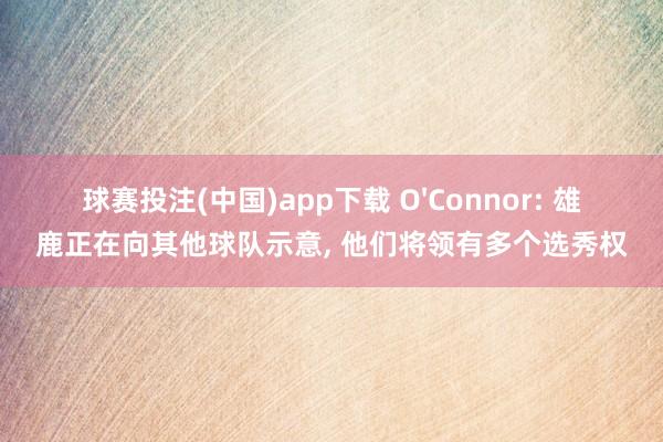 球赛投注(中国)app下载 O'Connor: 雄鹿正在向其他球队示意， 他们将领有多个选秀权