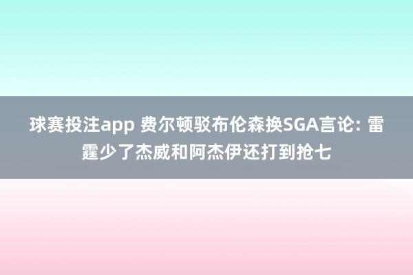 球赛投注app 费尔顿驳布伦森换SGA言论: 雷霆少了杰威和阿杰伊还打到抢七
