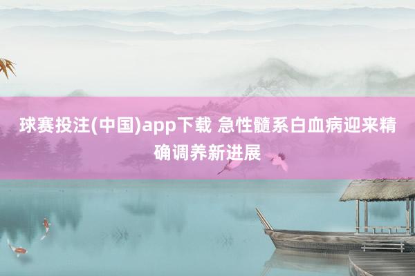 球赛投注(中国)app下载 急性髓系白血病迎来精确调养新进展