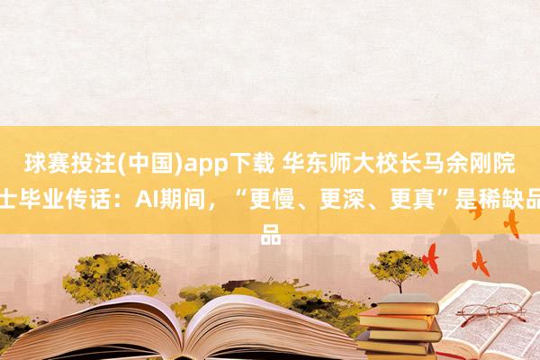 球赛投注(中国)app下载 华东师大校长马余刚院士毕业传话:AI期间,“更慢、更深、更真”是稀缺品