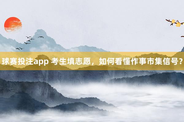 球赛投注app 考生填志愿，如何看懂作事市集信号？