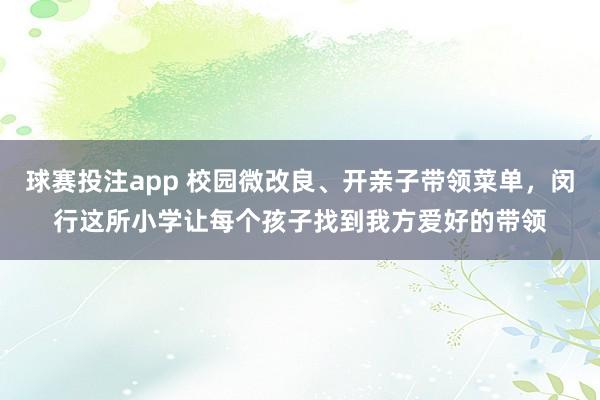 球赛投注app 校园微改良、开亲子带领菜单，闵行这所小学让每个孩子找到我方爱好的带领