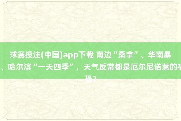 球赛投注(中国)app下载 南边“桑拿”、华南暴雨、哈尔滨“一天四季”，天气反常都是厄尔尼诺惹的祸？