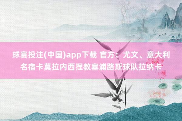 球赛投注(中国)app下载 官方:尤文、意大利名宿卡莫拉内西捏教塞浦路斯球队拉纳卡