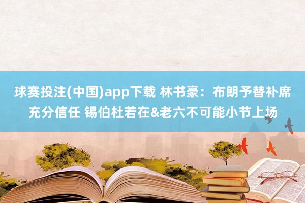 球赛投注(中国)app下载 林书豪:布朗予替补席充分信任 锡伯杜若在&老六不可能小节上场