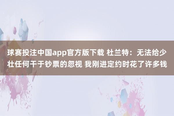 球赛投注中国app官方版下载 杜兰特:无法给少壮任何干于钞票的忽视 我刚进定约时花了许多钱